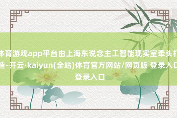 体育游戏app平台由上海东说念主工智能现实室牵头打造-开云·kaiyun(全站)体育官方网站/网页版 登录入口