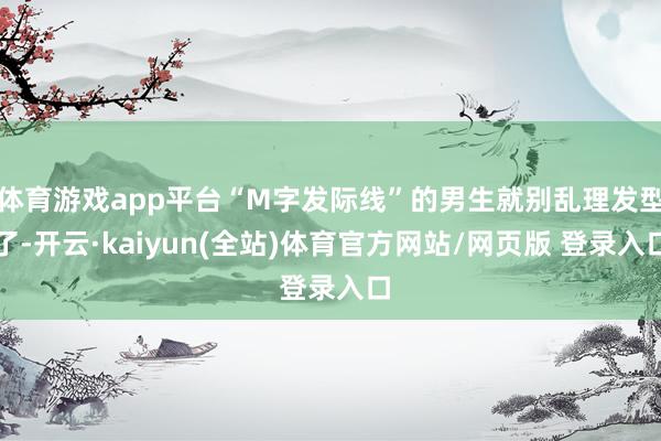 体育游戏app平台“M字发际线”的男生就别乱理发型了-开云·kaiyun(全站)体育官方网站/网页版 登录入口