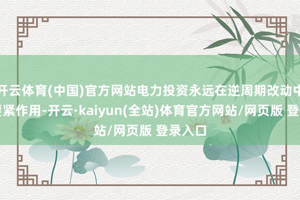 开云体育(中国)官方网站电力投资永远在逆周期改动中承担要紧作用-开云·kaiyun(全站)体育官方网站/网页版 登录入口