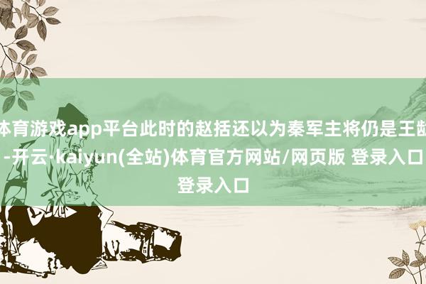 体育游戏app平台此时的赵括还以为秦军主将仍是王龁-开云·kaiyun(全站)体育官方网站/网页版 登录入口