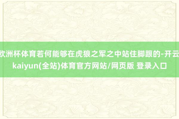 欧洲杯体育若何能够在虎狼之军之中站住脚跟的-开云·kaiyun(全站)体育官方网站/网页版 登录入口