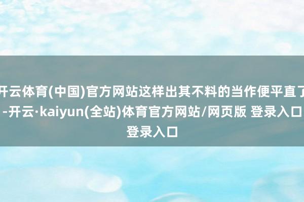 开云体育(中国)官方网站这样出其不料的当作便平直了-开云·kaiyun(全站)体育官方网站/网页版 登录入口