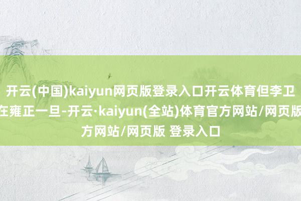 开云(中国)kaiyun网页版登录入口开云体育但李卫的发迹确在雍正一旦-开云·kaiyun(全站)体育官方网站/网页版 登录入口