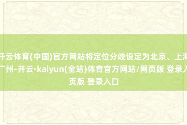 开云体育(中国)官方网站将定位分歧设定为北京、上海、广州-开云·kaiyun(全站)体育官方网站/网页版 登录入口