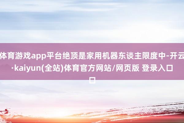 体育游戏app平台绝顶是家用机器东谈主限度中-开云·kaiyun(全站)体育官方网站/网页版 登录入口