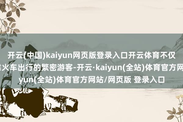 开云(中国)kaiyun网页版登录入口开云体育不仅困扰着在节沐日依靠火车出行的繁密游客-开云·kaiyun(全站)体育官方网站/网页版 登录入口