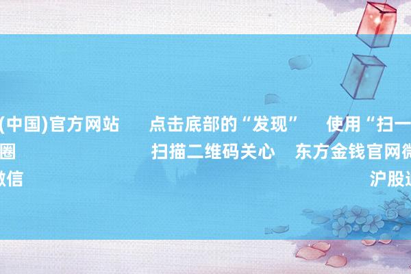 开云体育(中国)官方网站      点击底部的“发现”     使用“扫一扫”     即可将网页共享至一又友圈                            扫描二维码关心    东方金钱官网微信                                                                        沪股通             深股通      