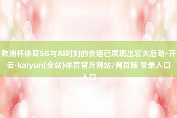 欧洲杯体育5G与AI时刻的会通已展现出宏大后劲-开云·kaiyun(全站)体育官方网站/网页版 登录入口