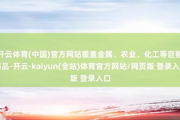 开云体育(中国)官方网站覆盖金属、农业、化工等巨额商品-开云·kaiyun(全站)体育官方网站/网页版 登录入口