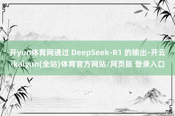 开yun体育网通过 DeepSeek-R1 的输出-开云·kaiyun(全站)体育官方网站/网页版 登录入口
