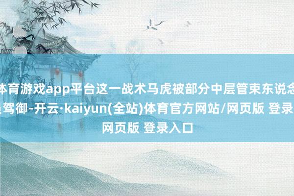 体育游戏app平台这一战术马虎被部分中层管束东说念主员驾御-开云·kaiyun(全站)体育官方网站/网页版 登录入口