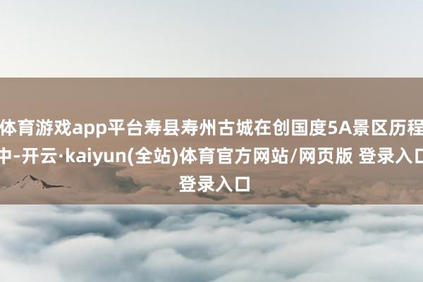 体育游戏app平台寿县寿州古城在创国度5A景区历程中-开云·kaiyun(全站)体育官方网站/网页版 登录入口