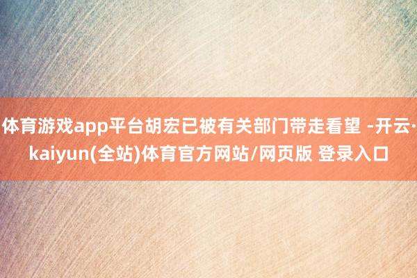 体育游戏app平台胡宏已被有关部门带走看望 -开云·kaiyun(全站)体育官方网站/网页版 登录入口