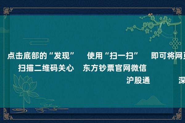 欧洲杯体育      点击底部的“发现”     使用“扫一扫”     即可将网页共享至一又友圈                            扫描二维码关心    东方钞票官网微信                                                                        沪股通             深股通             