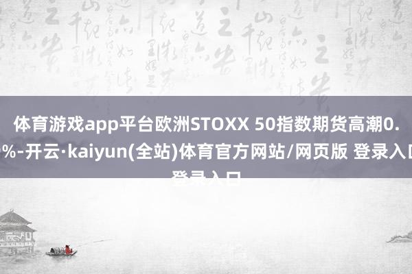 体育游戏app平台欧洲STOXX 50指数期货高潮0.9%-开云·kaiyun(全站)体育官方网站/网页版 登录入口