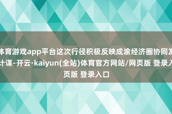 体育游戏app平台这次行径积极反映成渝经济圈协同发展计谋-开云·kaiyun(全站)体育官方网站/网页版 登录入口