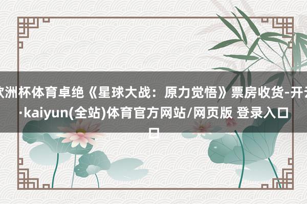 欧洲杯体育卓绝《星球大战：原力觉悟》票房收货-开云·kaiyun(全站)体育官方网站/网页版 登录入口