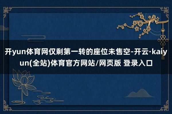 开yun体育网仅剩第一转的座位未售空-开云·kaiyun(全站)体育官方网站/网页版 登录入口