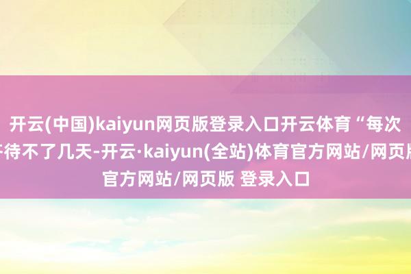 开云(中国)kaiyun网页版登录入口开云体育“每次过年转头齐待不了几天-开云·kaiyun(全站)体育官方网站/网页版 登录入口