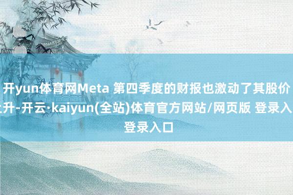 开yun体育网Meta 第四季度的财报也激动了其股价上升-开云·kaiyun(全站)体育官方网站/网页版 登录入口