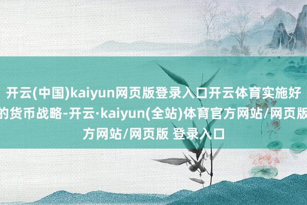 开云(中国)kaiyun网页版登录入口开云体育实施好抑止宽松的货币战略-开云·kaiyun(全站)体育官方网站/网页版 登录入口