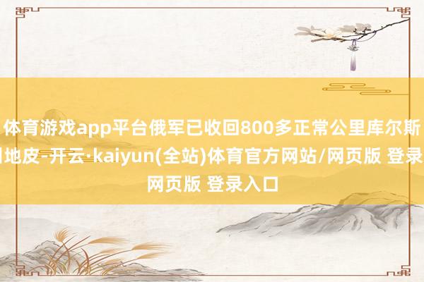 体育游戏app平台俄军已收回800多正常公里库尔斯克州地皮-开云·kaiyun(全站)体育官方网站/网页版 登录入口