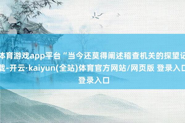 体育游戏app平台“当今还莫得阐述稽查机关的探望记载-开云·kaiyun(全站)体育官方网站/网页版 登录入口
