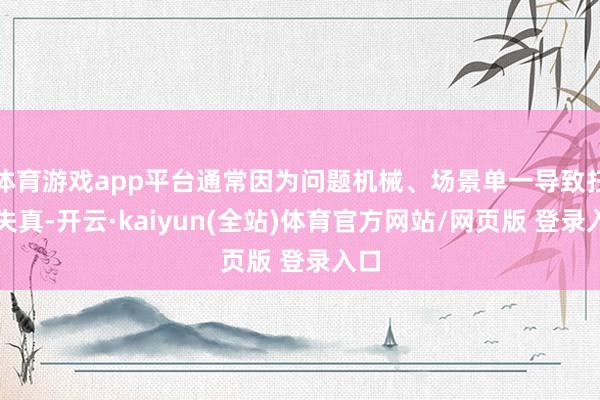 体育游戏app平台通常因为问题机械、场景单一导致扫尾失真-开云·kaiyun(全站)体育官方网站/网页版 登录入口
