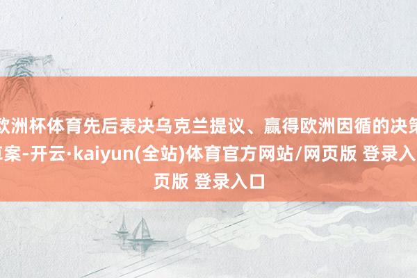欧洲杯体育先后表决乌克兰提议、赢得欧洲因循的决策草案-开云·kaiyun(全站)体育官方网站/网页版 登录入口