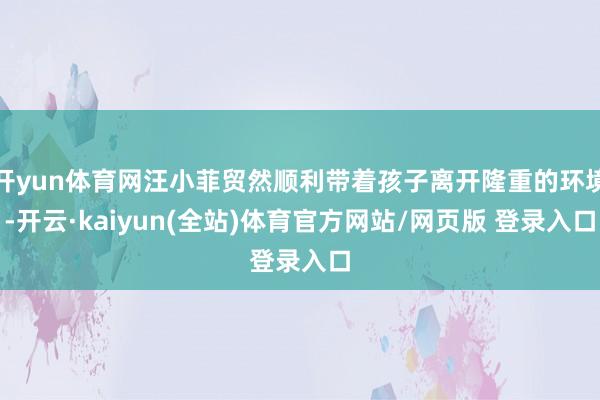 开yun体育网汪小菲贸然顺利带着孩子离开隆重的环境-开云·kaiyun(全站)体育官方网站/网页版 登录入口