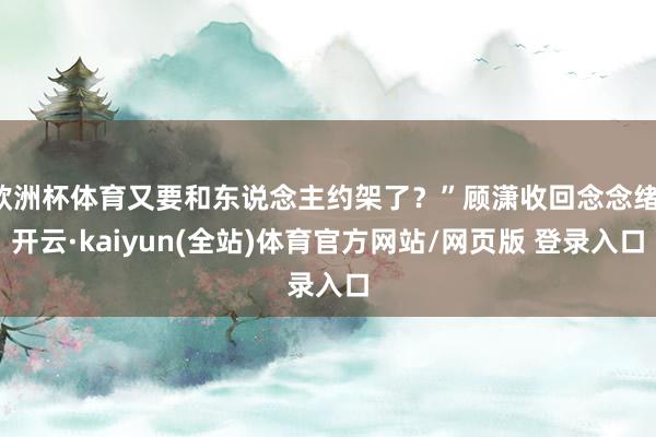 欧洲杯体育又要和东说念主约架了?”顾潇收回念念绪-开云·kaiyun(全站)体育官方网站/网页版 登录入口