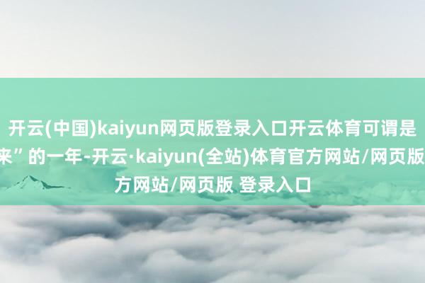 开云(中国)kaiyun网页版登录入口开云体育可谓是“王者回来”的一年-开云·kaiyun(全站)体育官方网站/网页版 登录入口
