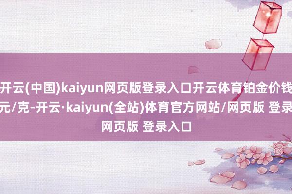 开云(中国)kaiyun网页版登录入口开云体育铂金价钱405元/克-开云·kaiyun(全站)体育官方网站/网页版 登录入口