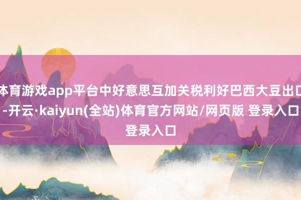 体育游戏app平台中好意思互加关税利好巴西大豆出口-开云·kaiyun(全站)体育官方网站/网页版 登录入口