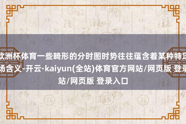 欧洲杯体育一些畸形的分时图时势往往蕴含着某种特定的商场含义-开云·kaiyun(全站)体育官方网站/网页版 登录入口