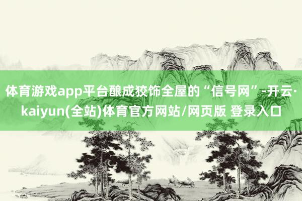 体育游戏app平台酿成狡饰全屋的“信号网”-开云·kaiyun(全站)体育官方网站/网页版 登录入口