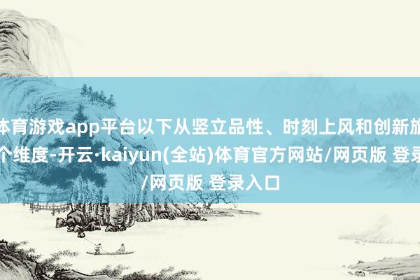 体育游戏app平台以下从竖立品性、时刻上风和创新旅途三个维度-开云·kaiyun(全站)体育官方网站/网页版 登录入口