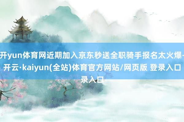 开yun体育网近期加入京东秒送全职骑手报名太火爆-开云·kaiyun(全站)体育官方网站/网页版 登录入口