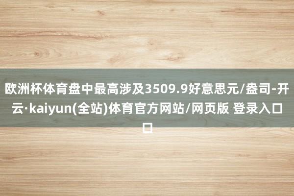 欧洲杯体育盘中最高涉及3509.9好意思元/盎司-开云·kaiyun(全站)体育官方网站/网页版 登录入口