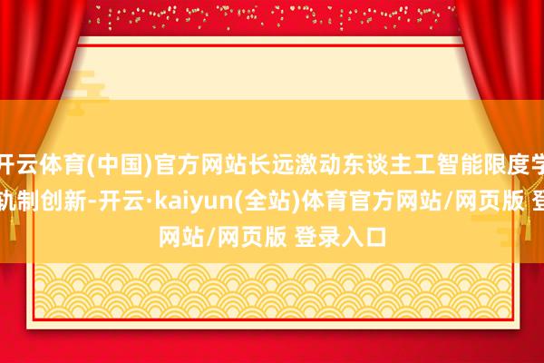 开云体育(中国)官方网站长远激动东谈主工智能限度学问产权轨制创新-开云·kaiyun(全站)体育官方网站/网页版 登录入口