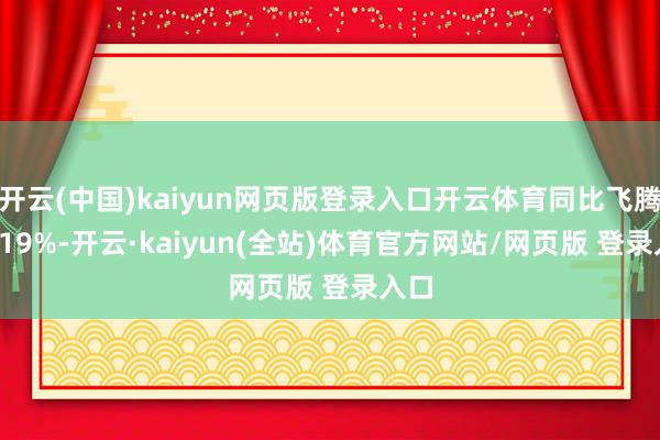 开云(中国)kaiyun网页版登录入口开云体育同比飞腾11.19%-开云·kaiyun(全站)体育官方网站/网页版 登录入口