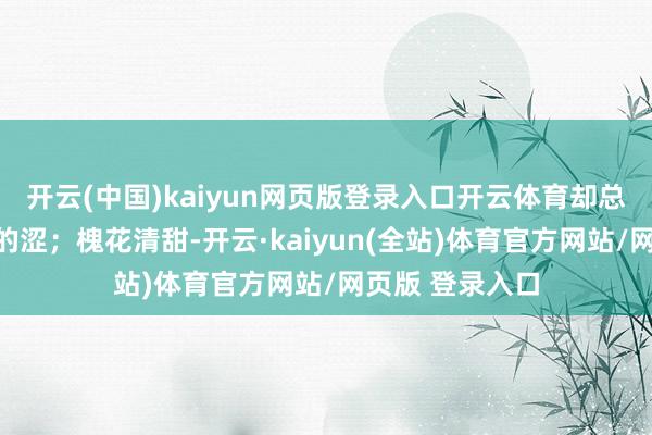 开云(中国)kaiyun网页版登录入口开云体育却总带着一点根茎的涩；槐花清甜-开云·kaiyun(全站)体育官方网站/网页版 登录入口