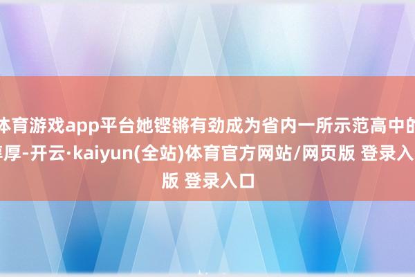体育游戏app平台她铿锵有劲成为省内一所示范高中的淳厚-开云·kaiyun(全站)体育官方网站/网页版 登录入口