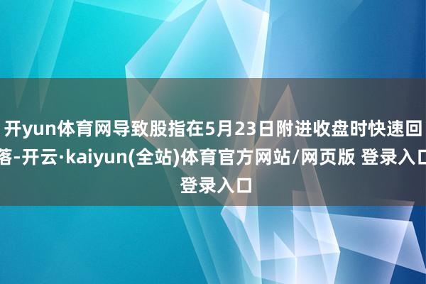 开yun体育网导致股指在5月23日附进收盘时快速回落-开云·kaiyun(全站)体育官方网站/网页版 登录入口