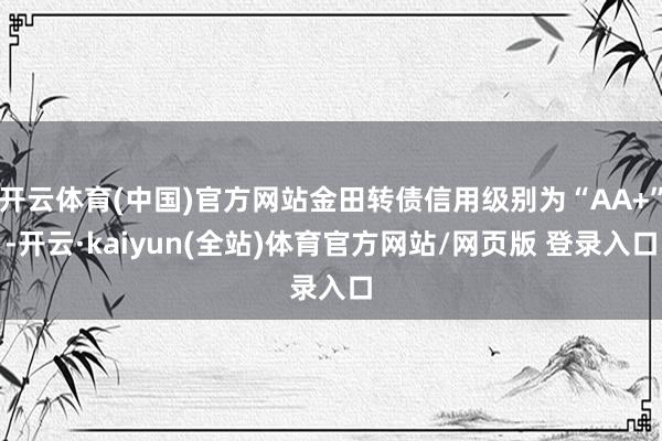 开云体育(中国)官方网站金田转债信用级别为“AA+”-开云·kaiyun(全站)体育官方网站/网页版 登录入口