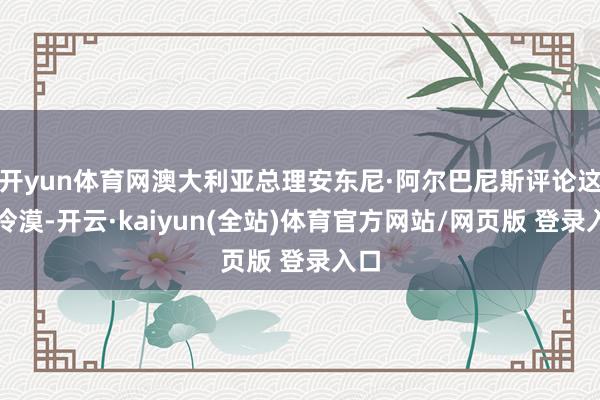 开yun体育网澳大利亚总理安东尼·阿尔巴尼斯评论这一冷漠-开云·kaiyun(全站)体育官方网站/网页版 登录入口