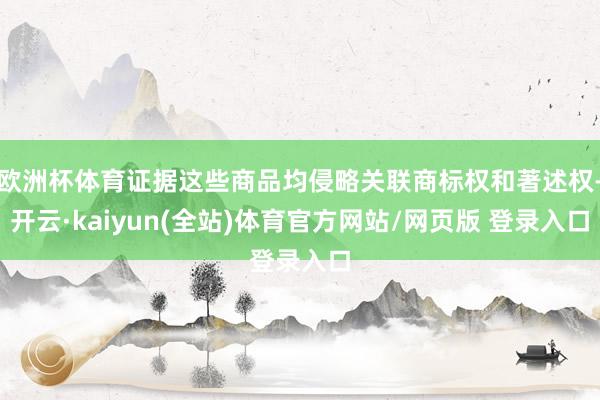 欧洲杯体育证据这些商品均侵略关联商标权和著述权-开云·kaiyun(全站)体育官方网站/网页版 登录入口