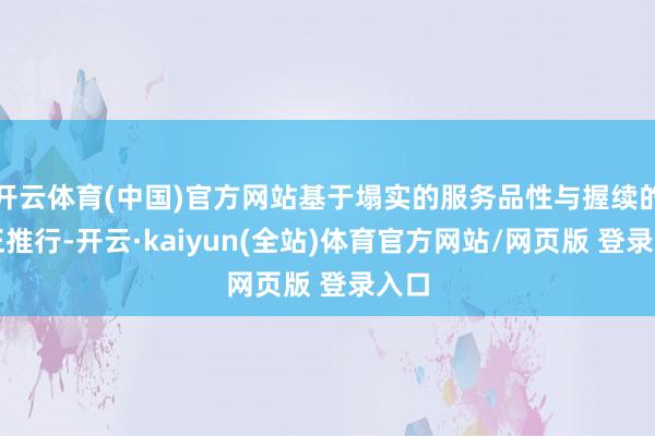 开云体育(中国)官方网站基于塌实的服务品性与握续的更正推行-开云·kaiyun(全站)体育官方网站/网页版 登录入口