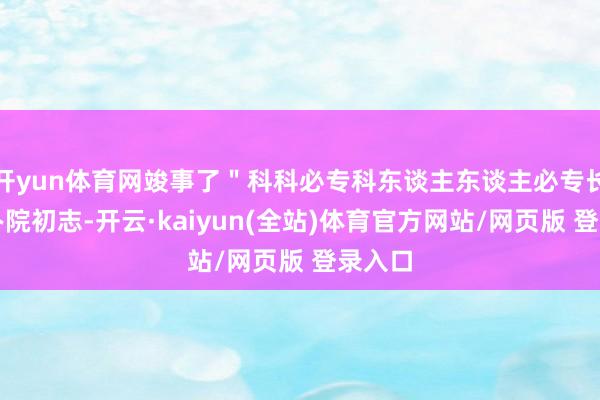 开yun体育网竣事了"科科必专科东谈主东谈主必专长"的办院初志-开云·kaiyun(全站)体育官方网站/网页版 登录入口