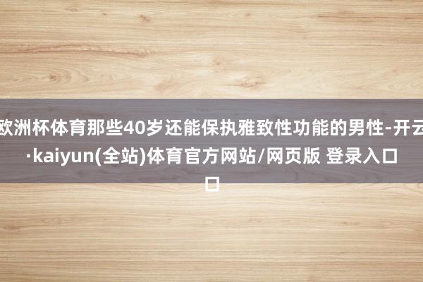 欧洲杯体育那些40岁还能保执雅致性功能的男性-开云·kaiyun(全站)体育官方网站/网页版 登录入口
